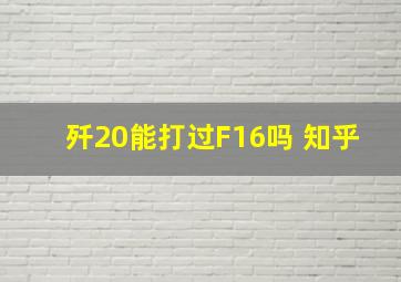 歼20能打过F16吗 知乎